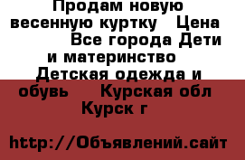 Продам новую весенную куртку › Цена ­ 1 500 - Все города Дети и материнство » Детская одежда и обувь   . Курская обл.,Курск г.